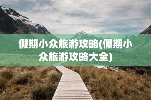 假期小众旅游攻略(假期小众旅游攻略大全)