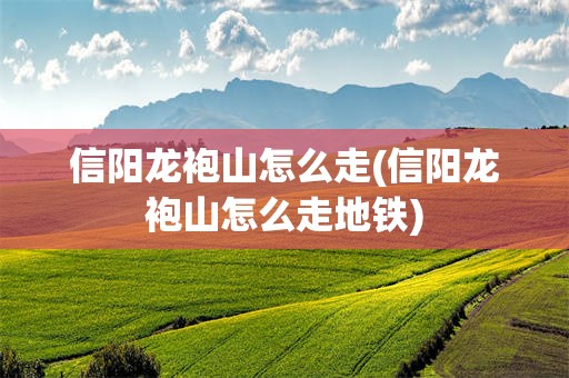 信阳龙袍山怎么走(信阳龙袍山怎么走地铁)