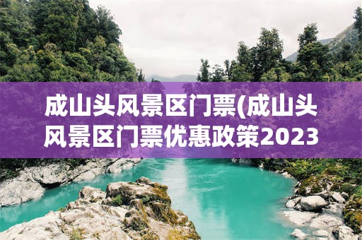 成山头风景区门票(成山头风景区门票优惠政策2023)