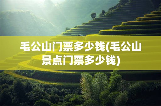 毛公山门票多少钱(毛公山景点门票多少钱)