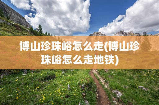 博山珍珠峪怎么走(博山珍珠峪怎么走地铁)