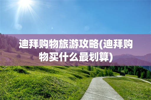 迪拜购物旅游攻略(迪拜购物买什么最划算)