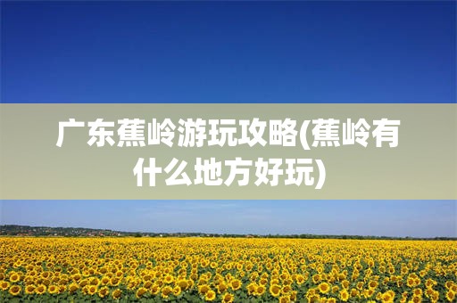 广东蕉岭游玩攻略(蕉岭有什么地方好玩)