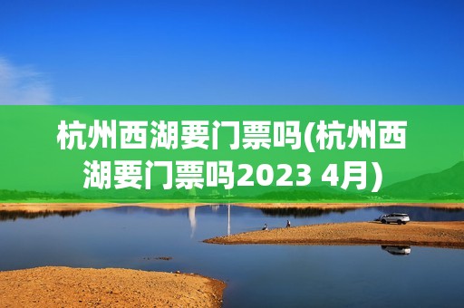 杭州西湖要门票吗(杭州西湖要门票吗2023 4月)