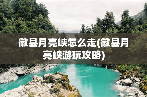 徽县月亮峡怎么走(徽县月亮峡游玩攻略)