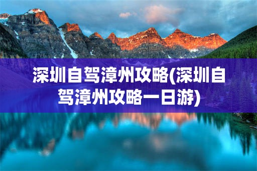 深圳自驾漳州攻略(深圳自驾漳州攻略一日游)