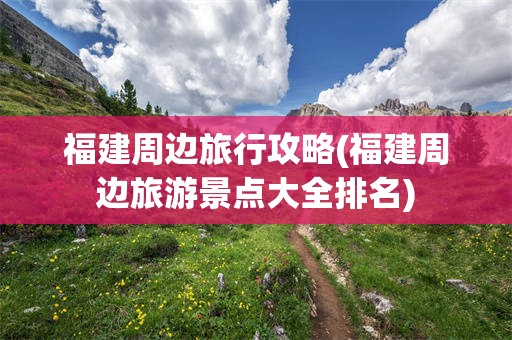 福建周边旅行攻略(福建周边旅游景点大全排名)