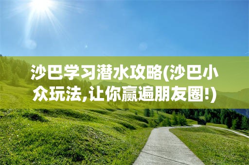 沙巴学习潜水攻略(沙巴小众玩法,让你赢遍朋友圈!)