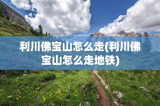 利川佛宝山怎么走(利川佛宝山怎么走地铁)