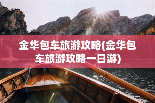 金华包车旅游攻略(金华包车旅游攻略一日游)