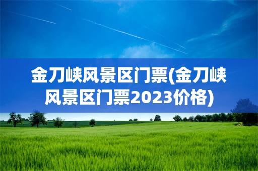 金刀峡风景区门票(金刀峡风景区门票2023价格)