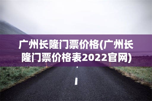 广州长隆门票价格(广州长隆门票价格表2022官网)