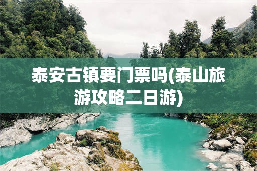 泰安古镇要门票吗(泰山旅游攻略二日游)