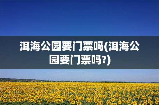 洱海公园要门票吗(洱海公园要门票吗?)