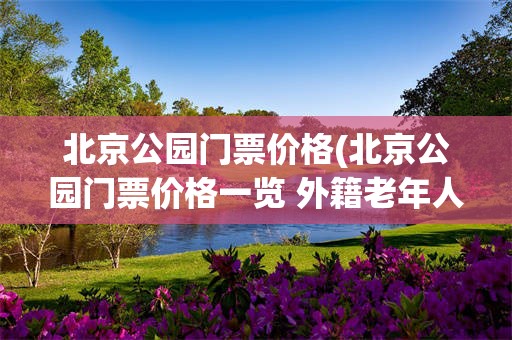 北京公园门票价格(北京公园门票价格一览 外籍老年人免费)