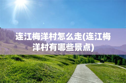 连江梅洋村怎么走(连江梅洋村有哪些景点)