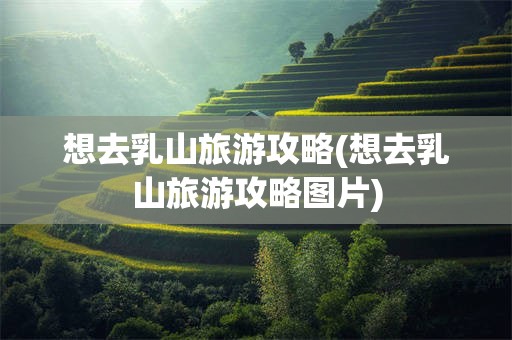 想去乳山旅游攻略(想去乳山旅游攻略图片)