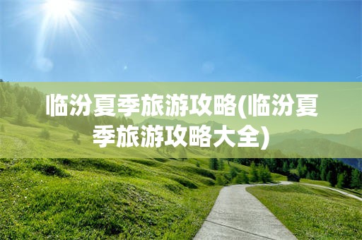 临汾夏季旅游攻略(临汾夏季旅游攻略大全)