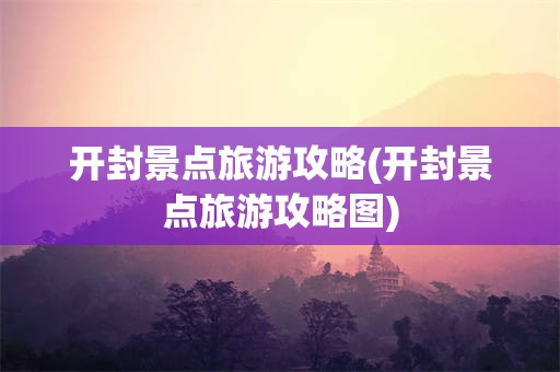 开封景点旅游攻略(开封景点旅游攻略图)