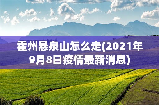 霍州悬泉山怎么走(2021年9月8日疫情最新消息)