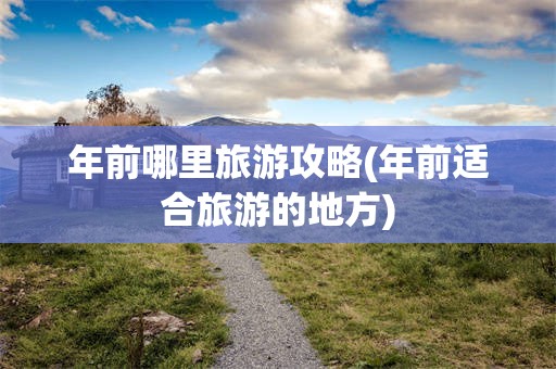 年前哪里旅游攻略(年前适合旅游的地方)