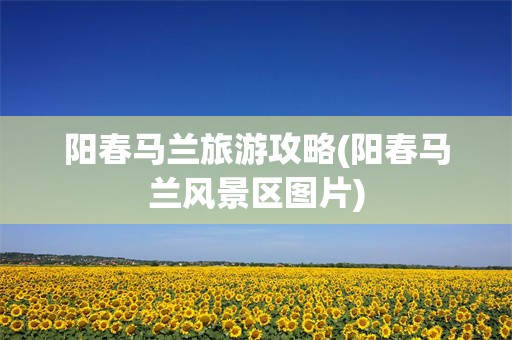 阳春马兰旅游攻略(阳春马兰风景区图片)