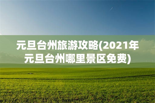 元旦台州旅游攻略(2021年元旦台州哪里景区免费)