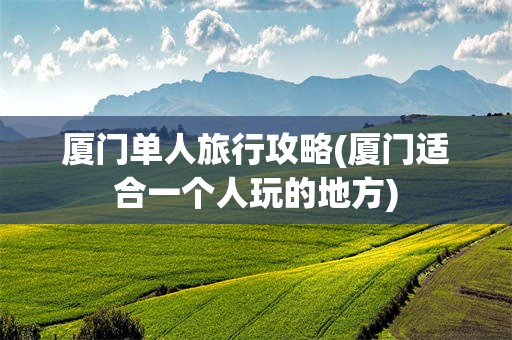 厦门单人旅行攻略(厦门适合一个人玩的地方)