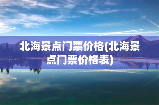 北海景点门票价格(北海景点门票价格表)