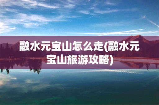 融水元宝山怎么走(融水元宝山旅游攻略)