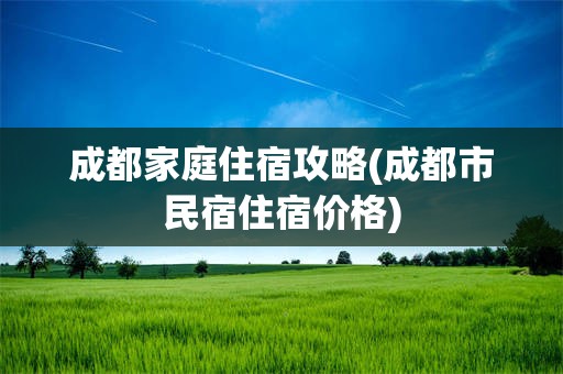 成都家庭住宿攻略(成都市民宿住宿价格)