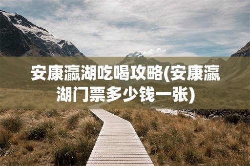 安康瀛湖吃喝攻略(安康瀛湖门票多少钱一张)