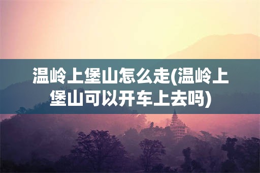 温岭上堡山怎么走(温岭上堡山可以开车上去吗)