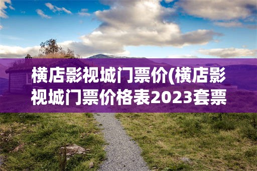 横店影视城门票价(横店影视城门票价格表2023套票图片)