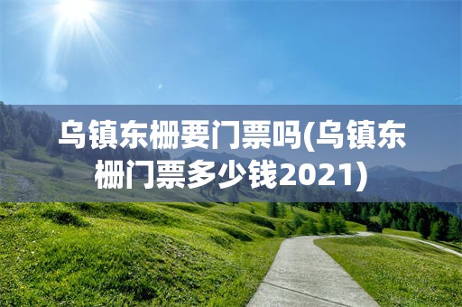 乌镇东栅要门票吗(乌镇东栅门票多少钱2021)