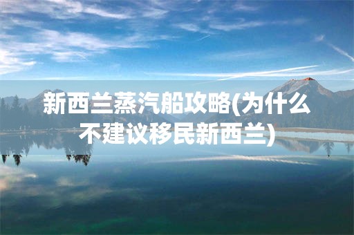 新西兰蒸汽船攻略(为什么不建议移民新西兰)