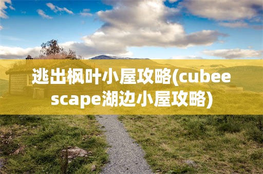 逃出枫叶小屋攻略(cubeescape湖边小屋攻略)