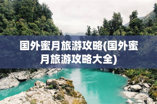 国外蜜月旅游攻略(国外蜜月旅游攻略大全)