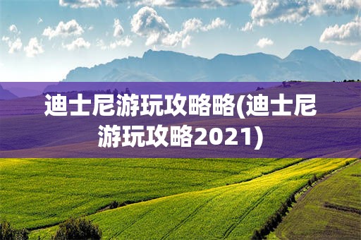 迪士尼游玩攻略略(迪士尼游玩攻略2021)