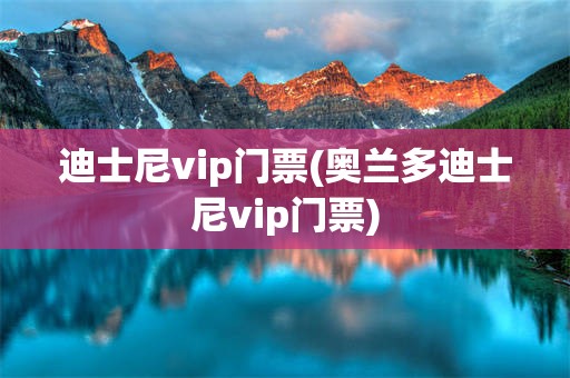 迪士尼vip门票(奥兰多迪士尼vip门票)