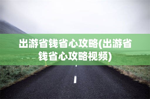 出游省钱省心攻略(出游省钱省心攻略视频)