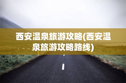 西安温泉旅游攻略(西安温泉旅游攻略路线)