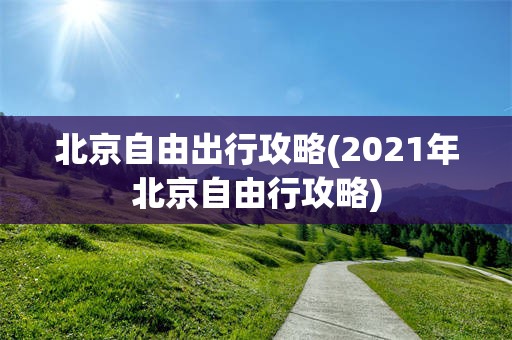 北京自由出行攻略(2021年北京自由行攻略)