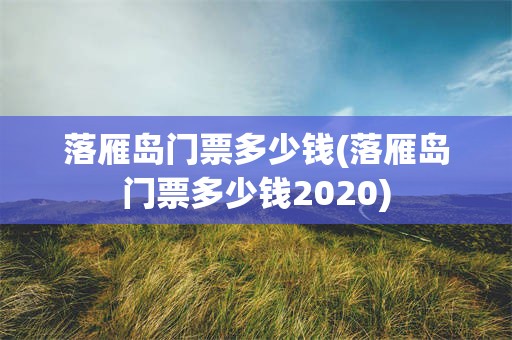 落雁岛门票多少钱(落雁岛门票多少钱2020)