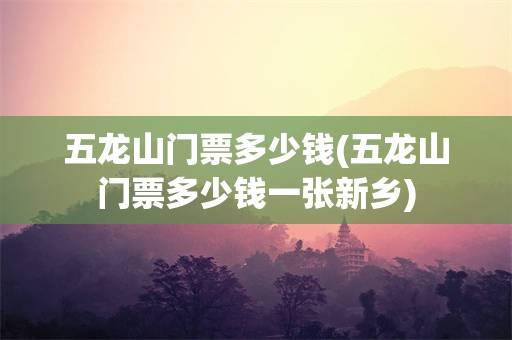 五龙山门票多少钱(五龙山门票多少钱一张新乡)