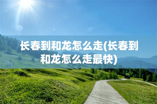 长春到和龙怎么走(长春到和龙怎么走最快)