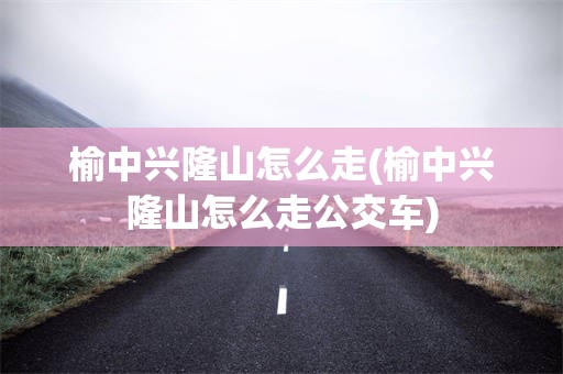 榆中兴隆山怎么走(榆中兴隆山怎么走公交车)