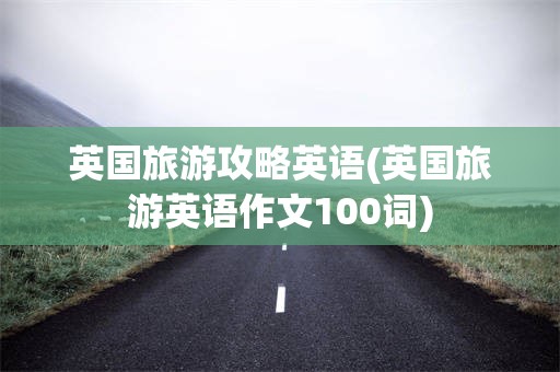 英国旅游攻略英语(英国旅游英语作文100词)