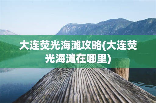 大连荧光海滩攻略(大连荧光海滩在哪里)