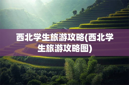 西北学生旅游攻略(西北学生旅游攻略图)